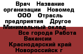 Врач › Название организации ­ Новомед, ООО › Отрасль предприятия ­ Другое › Минимальный оклад ­ 200 000 - Все города Работа » Вакансии   . Краснодарский край,Новороссийск г.